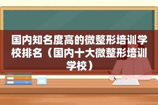 国内知名度高的微整形培训学校排名（国内十大微整形培训学校）