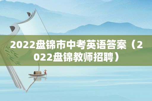 2022盘锦市中考英语答案（2022盘锦教师招聘）