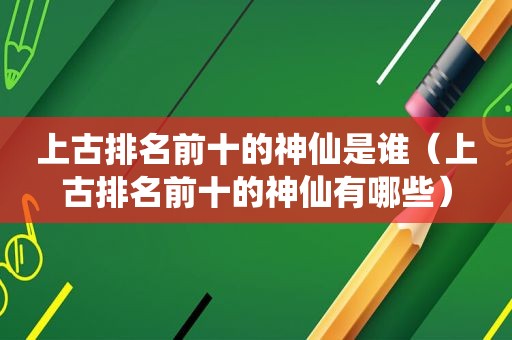 上古排名前十的神仙是谁（上古排名前十的神仙有哪些）