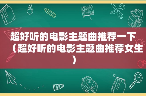 超好听的电影主题曲推荐一下（超好听的电影主题曲推荐女生）