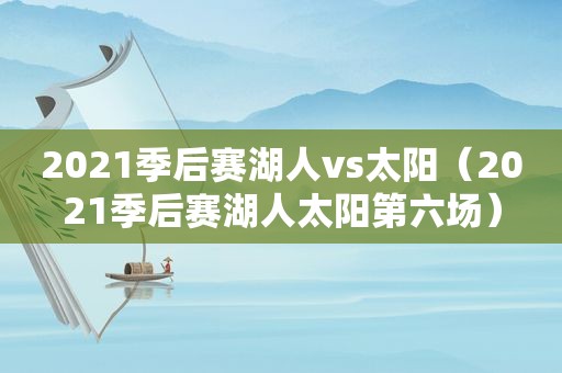 2021季后赛湖人vs太阳（2021季后赛湖人太阳第六场）