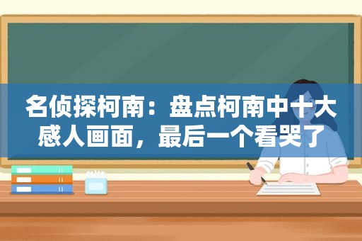 名侦探柯南：盘点柯南中十大感人画面，最后一个看哭了