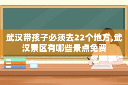 武汉带孩子必须去22个地方,武汉景区有哪些景点免费