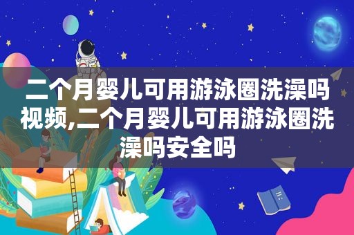 二个月婴儿可用游泳圈洗澡吗视频,二个月婴儿可用游泳圈洗澡吗安全吗