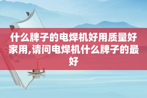 什么牌子的电焊机好用质量好家用,请问电焊机什么牌子的最好