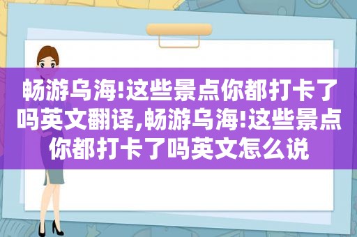 畅游乌海!这些景点你都打卡了吗英文翻译,畅游乌海!这些景点你都打卡了吗英文怎么说