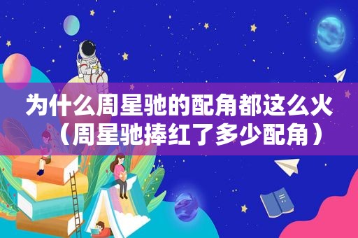 为什么周星驰的配角都这么火（周星驰捧红了多少配角）