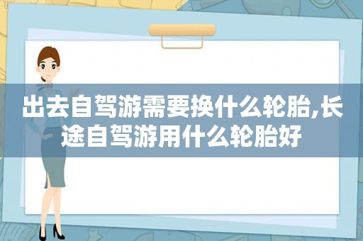 出去自驾游需要换什么轮胎,长途自驾游用什么轮胎好