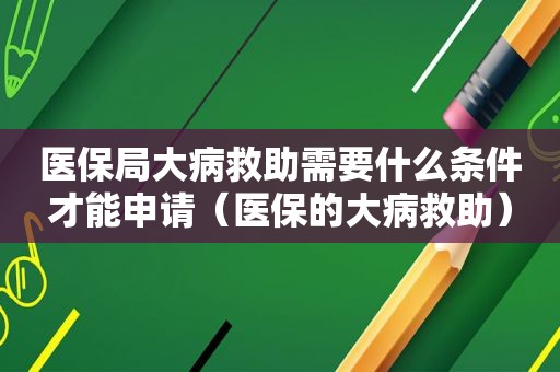 医保局大病救助需要什么条件才能申请（医保的大病救助）