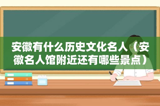 安徽有什么历史文化名人（安徽名人馆附近还有哪些景点）