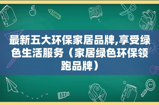 最新五大环保家居品牌,享受绿色生活服务（家居绿色环保领跑品牌）