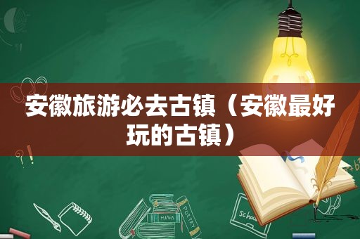 安徽旅游必去古镇（安徽最好玩的古镇）