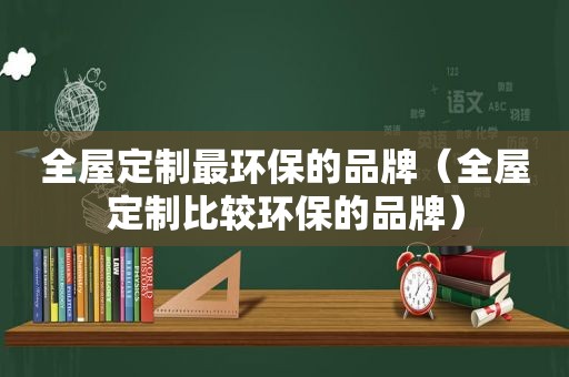 全屋定制最环保的品牌（全屋定制比较环保的品牌）