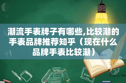 潮流手表牌子有哪些,比较潮的手表品牌推荐知乎（现在什么品牌手表比较潮）