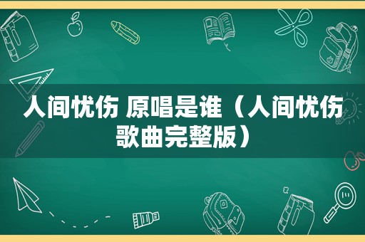 人间忧伤 原唱是谁（人间忧伤歌曲完整版）