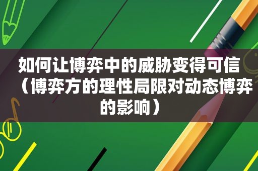 如何让博弈中的威胁变得可信（博弈方的理性局限对动态博弈的影响）