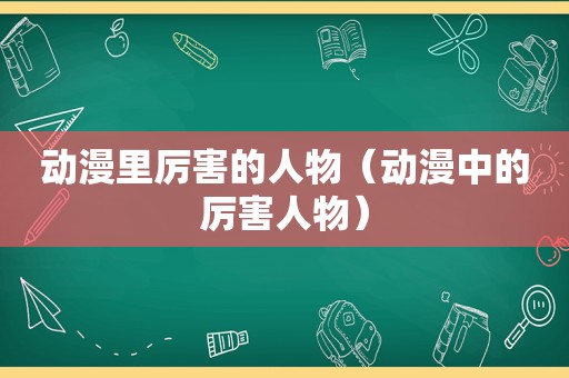 动漫里厉害的人物（动漫中的厉害人物）