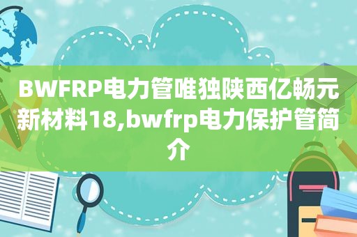 BWFRP电力管唯独陕西亿畅元新材料18,bwfrp电力保护管简介