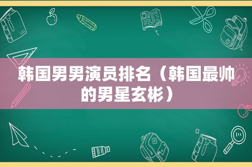 韩国男男演员排名（韩国最帅的男星玄彬）