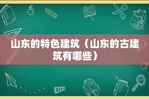 山东的特色建筑（山东的古建筑有哪些）