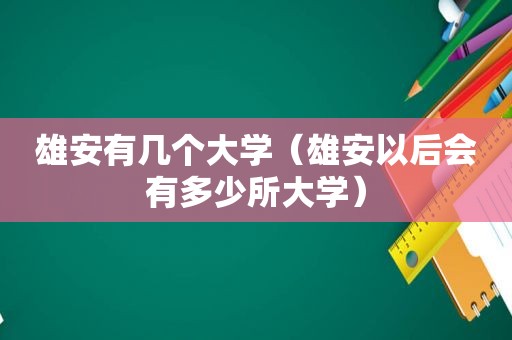 雄安有几个大学（雄安以后会有多少所大学）