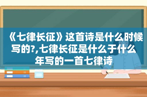 《七律长征》这首诗是什么时候写的?,七律长征是什么于什么年写的一首七律诗