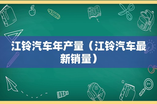 江铃汽车年产量（江铃汽车最新销量）