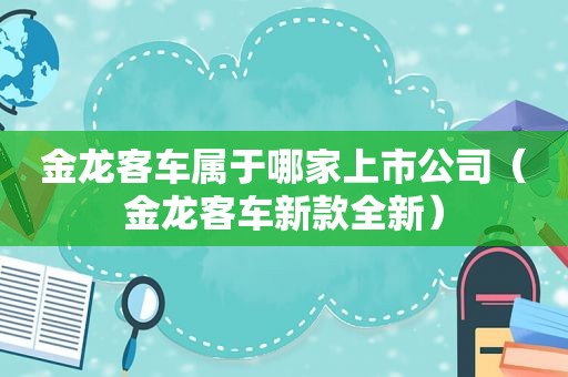 金龙客车属于哪家上市公司（金龙客车新款全新）