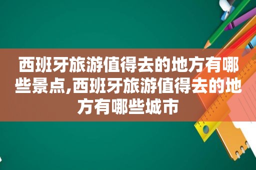 西班牙旅游值得去的地方有哪些景点,西班牙旅游值得去的地方有哪些城市