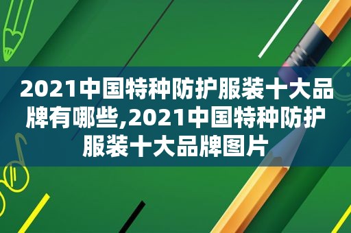 2021中国特种防护服装十大品牌有哪些,2021中国特种防护服装十大品牌图片