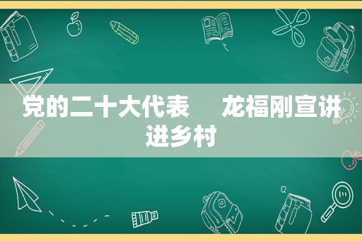 党的二十大代表     龙福刚宣讲进乡村