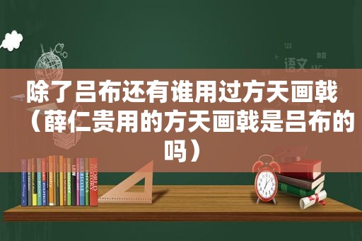 除了吕布还有谁用过方天画戟（薛仁贵用的方天画戟是吕布的吗）