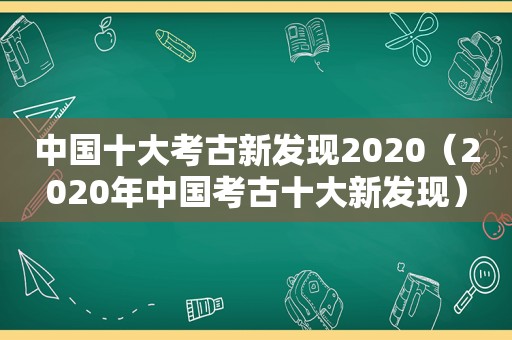 中国十大考古新发现2020（2020年中国考古十大新发现）