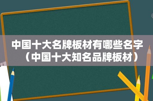 中国十大名牌板材有哪些名字（中国十大知名品牌板材）