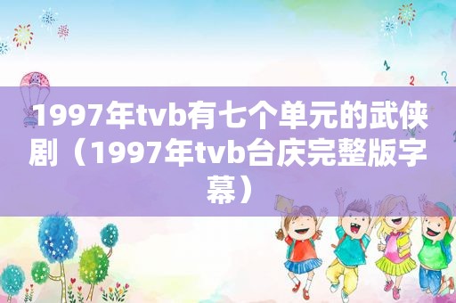 1997年tvb有七个单元的武侠剧（1997年tvb台庆完整版字幕）