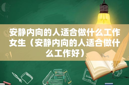 安静内向的人适合做什么工作女生（安静内向的人适合做什么工作好）