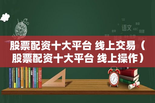 股票配资十大平台 线上交易（股票配资十大平台 线上操作）