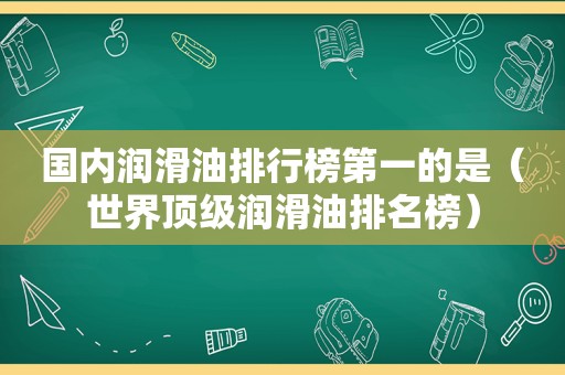 国内润滑油排行榜第一的是（世界顶级润滑油排名榜）