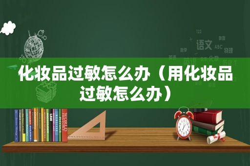 化妆品过敏怎么办（用化妆品过敏怎么办）