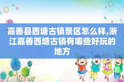 嘉善县西塘古镇景区怎么样,浙江嘉善西塘古镇有哪些好玩的地方