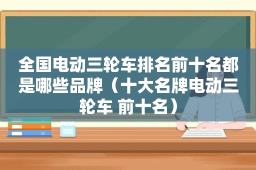 全国电动三轮车排名前十名都是哪些品牌（十大名牌电动三轮车 前十名）