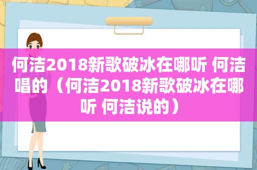 何洁2018新歌破冰在哪听 何洁唱的（何洁2018新歌破冰在哪听 何洁说的）