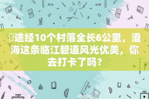 ​途经10个村落全长6公里，澄海这条临江碧道风光优美，你去打卡了吗？