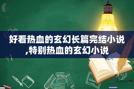 好看热血的玄幻长篇完结小说,特别热血的玄幻小说