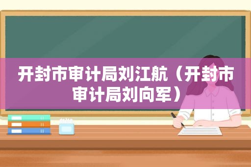 开封市审计局刘江航（开封市审计局刘向军）