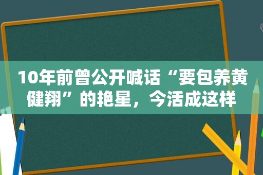 10年前曾公开喊话“要 *** 黄健翔”的艳星，今活成这样