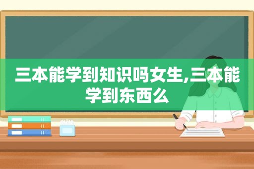 三本能学到知识吗女生,三本能学到东西么