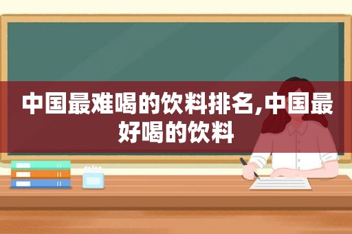 中国最难喝的饮料排名,中国最好喝的饮料