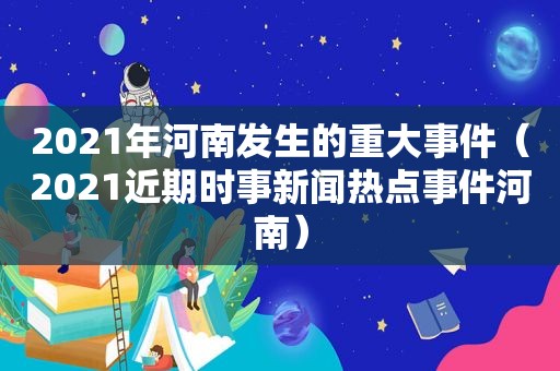 2021年河南发生的重大事件（2021近期时事新闻热点事件河南）