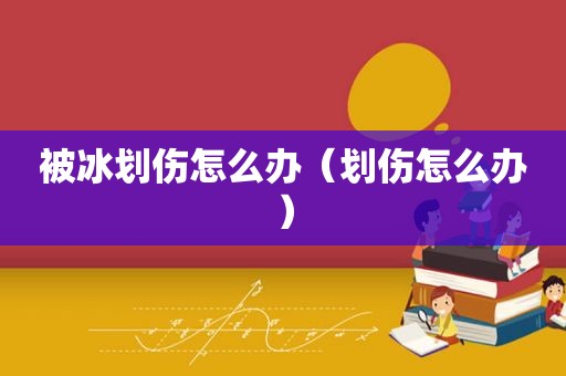 被冰划伤怎么办（划伤怎么办）